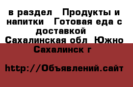  в раздел : Продукты и напитки » Готовая еда с доставкой . Сахалинская обл.,Южно-Сахалинск г.